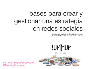 bases para crear y
gestionar una estrategia
en redes sociales
para pymes y freelancers
@MontseSummum
summumexperience.com
 
