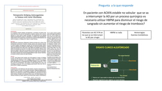 Pregunta a la que responde
En paciente con ACXFA estable no valvular que se va
a interrumpir la AO por un proceso quirúrgico es
necesario utilizar HBPM para disminuir el riesgo de
sangrado sin aumentar el riesgo de trombosis?
Pacientes con AC X FA en
los que se va interrumpir
la AO por cirugía
HBPM vs nada Hemorragias
Eventos trombóticos
 