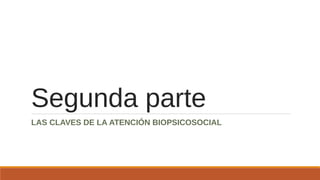Segunda parte
LAS CLAVES DE LA ATENCIÓN BIOPSICOSOCIAL
 
