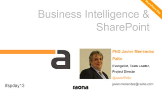 PhD Javier Menéndez
Pallo
Evangelist, Team Leader,
Project Directo
@JavierPallo
javier.menendez@raona.com
#spday13
Business Intelligence &
SharePoint
 