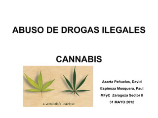 ABUSO DE DROGAS ILEGALES
             
             
        CANNABIS

                Asarta Peñuelas, David
               Espinoza Mosquera, Paul
               MFyC Zaragoza Sector II
                    31 MAYO 2012
 