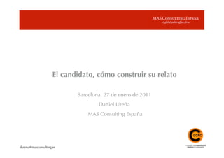 El candidato, cómo construir su relato

                            Barcelona, 27 de enero de 2011
                                    Daniel Ureña
                                MAS Consulting España




durena@masconsulting.es
 