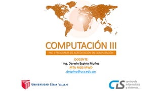 PAC | PROGRAMA DE ACREDITACIÓN EN COMPUTACIÓN
DOCENTE
Ing. Darwin Espino Muñoz
MTA MOS MWD
despino@ucv.edu.pe
COMPUTACIÓN III
 