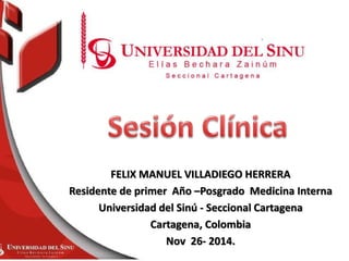 FELIX MANUEL VILLADIEGO HERRERA 
Residente de primer Año –Posgrado Medicina Interna 
Universidad del Sinú - Seccional Cartagena 
Cartagena, Colombia 
Nov 26- 2014. 
 
