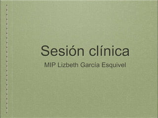Sesión clínica
MIP Lizbeth García Esquivel
 
