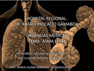 HOSPITAL REGIONAL.
DR. RAFAEL PASCACIO GAMABOA.
URGENCIAS MEDICAS.
TEMA: ASMA LETAL
DR. ALFREDO MOLINA ALFONSO. MAU
DRA. CLAUDIA PATRICIA ROJAS. MAU
DRA. MARIA LILIANA SANTIAGO DELGADILLO . R2 1
 