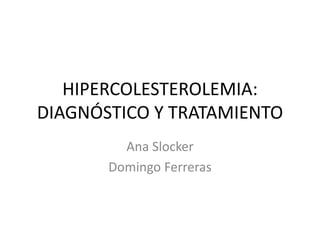 HIPERCOLESTEROLEMIA:
DIAGNÓSTICO Y TRATAMIENTO
Ana Slocker
Domingo Ferreras
 