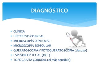  CLÍNICA
 HISTÉRESIS CORNEAL
 MICROSCOPÍA CONFOCAL
 MICROSCOPÍA ESPECULAR
 QUERATOSCOPIA Y FOTOQUERATOSCOPIA (desuso)
 ESPESOR EPITELIAL (OCT)
 TOPOGRAFÍA CORNEAL (el más sensible)
DIAGNÓSTICO
 
