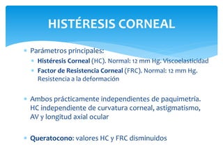  Parámetros principales:
 Histéresis Corneal (HC). Normal: 12 mm Hg. Viscoelasticidad
 Factor de Resistencia Corneal (F...