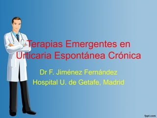 Terapias Emergentes en
Urticaria Espontánea Crónica
Dr F. Jiménez Fernández
Hospital U. de Getafe, Madrid
 