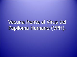 Vacuna frente al Virus del Papiloma Humano (VPH). 