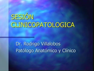 SESIÓN 
CLINICOPATOLOGICA 
Dr. Rodrigo Villalobos 
Patólogo Anatómico y Clínico 
 