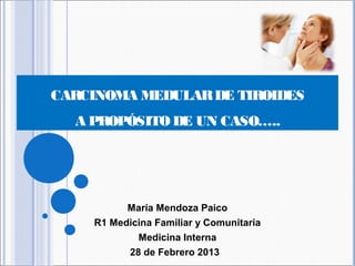 CARCINOMA MEDULARDE TIROIDES
A PROPÓSITO DE UN CASO…..
María Mendoza Paico
R1 Medicina Familiar y Comunitaria
Medicina Interna
28 de Febrero 2013
 