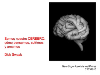 Somos nuestro CEREBRO,
cómo pensamos, sufrimos
y amamos
Dick Swaab
Neurólogo José Manuel Flores
22032018
 