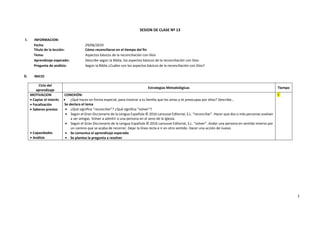 1
SESION DE CLASE Nº 13
I. INFORMACION:
Fecha: 29/06/2019
Título de la lección: Cómo reconciliarse en el tiempo del fin
Tema: Aspectos básicos de la reconciliación con Dios
Aprendizaje esperado: Describe según la Biblia, los aspectos básicos de la reconciliación con Dios
Pregunta de análisis: Según la Biblia ¿Cuáles son los aspectos básicos de la reconciliación con Dios?
II. INICIO
Ciclo del
aprendizaje
Estrategias Metodológicas Tiempo
MOTIVACION
• Captar el interés
• Focalización
• Saberes previos
• Capacidades
• Análisis
CONEXIÓN:
• ¿Qué haces en forma especial, para mostrar a tu familia que los amas y te preocupas por ellos? Describe…
Se declara el tema
• ¿Qué significa “reconciliar”? ¿Qué significa “volver”?
• Según el Gran Diccionario de la Lengua Española © 2016 Larousse Editorial, S.L. “reconciliar”. Hacer que dos o más personas vuelvan
a ser amigas. Volver a admitir a una persona en el seno de la Iglesia.
• Según el Gran Diccionario de la Lengua Española © 2016 Larousse Editorial, S.L. “volver”. Andar una persona en sentido inverso por
un camino que se acaba de recorrer. Dejar la línea recta e ir en otro sentido. Hacer una acción de nuevo.
• Se comunica el aprendizaje esperado
• Se plantea la pregunta a resolver
5´
 