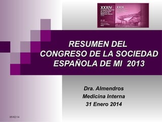 RESUMEN DEL
CONGRESO DE LA SOCIEDAD
ESPAÑOLA DE MI 2013
Dra. Almendros
Medicina Interna
31 Enero 2014
05/02/14

 