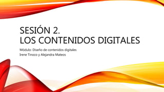 SESIÓN 2.
LOS CONTENIDOS DIGITALES
Módulo: Diseño de contenidos digitales
Irene Tinoco y Alejandra Mateos
 