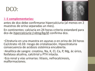 DCO:
3.- E complementarias:
antes de dco debe confirmarse hipercalciuria (al menos en 2
muestras de orina separadas un mes...
