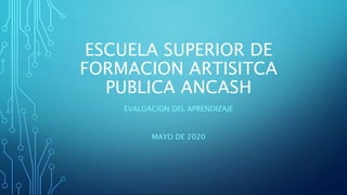 ESCUELA SUPERIOR DE
FORMACION ARTISITCA
PUBLICA ANCASH
EVALUACION DEL APRENDIZAJE
MAYO DE 2020
 