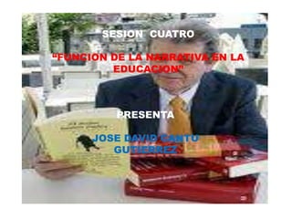 SESION  CUATRO “FUNCION DE LA NARRATIVA EN LA EDUCACION”  PRESENTA JOSE DAVID CANTU GUTIERREZ 
