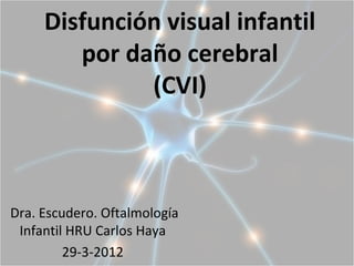 Disfunción visual infantil
        por daño cerebral
              (CVI)



Dra. Escudero. Oftalmología
 Infantil HRU Carlos Haya
         29-3-2012
 