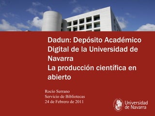 Dadun: Depósito Académico Digital de la Universidad de Navarra La producción científica en abierto Rocío Serrano Servicio de Bibliotecas 24 de Febrero de 2011 