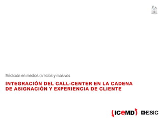 INTEGRACIÓN DEL CALL-CENTER EN LA CADENA DE ASIGNACIÓN Y EXPERIENCIA DE CLIENTE Medición en medios directos y masivos 