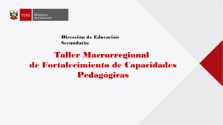 Dirección de Educación
Secundaria
Taller Macrorregional
de Fortalecimiento de Capacidades
Pedagógicas
 