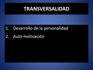 TRANSVERSALIDAD
1. Desarrollo de la personalidad
2. Auto motivación
 