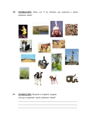 III. INSTRUCCIÓN: Marca con X los elementos que pertenecen a nuestro
patrimonio natural:
IV. INSTRUCCIÓN: Responde a la siguiente pregunta:
¿Por qué es importante nuestro patrimonio natural?
________________________________________________________________
________________________________________________________________
________________________________________________________________
 