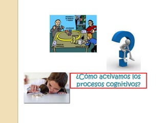 ¿Cómo activamos los
procesos cognitivos?
 
