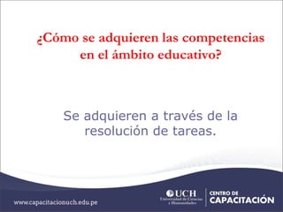 ¿Cómo se adquieren las competencias
en el ámbito educativo?
Se adquieren a través de la
resolución de tareas.
 