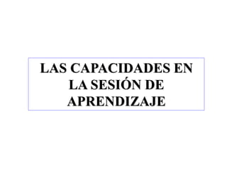 LAS CAPACIDADES EN
LA SESIÓN DE
APRENDIZAJE
 
