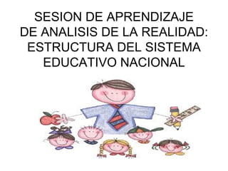 SESION DE APRENDIZAJE
DE ANALISIS DE LA REALIDAD:
ESTRUCTURA DEL SISTEMA
EDUCATIVO NACIONAL
 