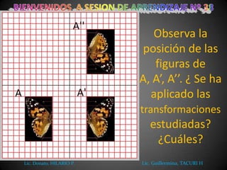 Observa la
posición de las
figuras de
A, A’, A’’. ¿ Se ha
aplicado las
transformaciones

estudiadas?
¿Cuáles?
Lic. Donato, HILARIO P.

Lic. Guillermina, TACURI H

 