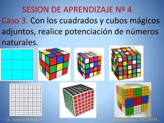 SESION DE APRENDIZAJE Nº 4
Caso 3. Con los cuadrados y cubos mágicos
adjuntos, realice potenciación de números
naturales.
Lic. Donato, HILARIO P. Lic. Guillermina, TACURI H.
 