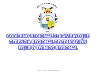 GOBIERNO REGIONAL DE LAMBAYEQUE
 GERENCIA REGIONAL DE EDUCACIÓN
    EQUIPO TÉCNICO REGIONAL



           Prof. Carlos A. Yampufé Requejo
 