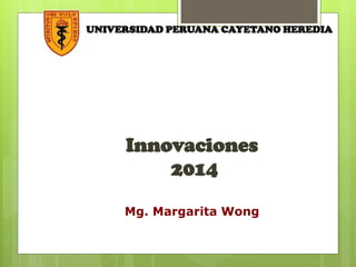 UNIVERSIDAD PERUANA CAYETANO HEREDIA
Innovaciones
2014
Mg. Margarita Wong
 