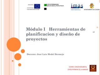 Módulo I  Herramientas de planificacion y diseño de proyectos Docente: José Luís Medel Bermejo ,[object Object],JUNTA DE EXTREMADURA  Consejería de Salud y Política Social   