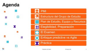 Agenda
18 February 2022
Presentación del Capítulo 3
Estructura del Grupo de Estudio
Plan de Estudio, Equipo y Recursos
Elegibilidad, Preparación
El Examen
Enfoque predictive vs Agile
Práctica
PMI
 