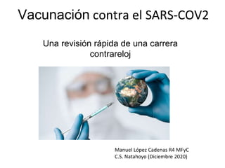 Vacunación contra el SARS-COV2
Una revisión rápida de una carrera
contrareloj
Manuel López Cadenas R4 MFyC
C.S. Natahoyo (Diciembre 2020)
 