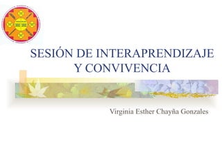 SESIÓN DE INTERAPRENDIZAJE
      Y CONVIVENCIA


           Virginia Esther Chayña Gonzales
 