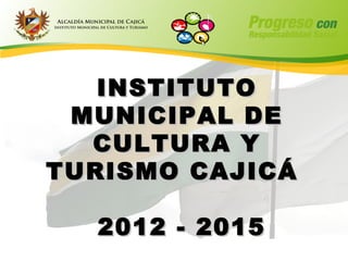 INSTITUTO
 MUNICIPAL DE
  CULTURA Y
TURISMO CAJICÁ

  2012 - 2015
 