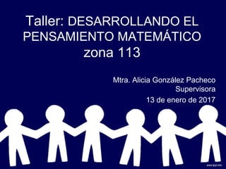Taller: DESARROLLANDO EL
PENSAMIENTO MATEMÁTICO
zona 113
Mtra. Alicia González Pacheco
Supervisora
13 de enero de 2017
 