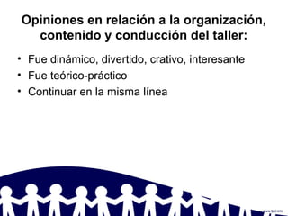 Opiniones en relación a la organización,
contenido y conducción del taller:
• Fue dinámico, divertido, crativo, interesante
• Fue teórico-práctico
• Continuar en la misma línea
 