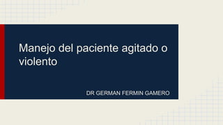 Manejo del paciente agitado o
violento
DR GERMAN FERMIN GAMERO
 