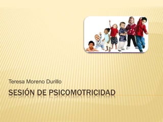 SESIÓN DE PSICOMOTRICIDAD
Teresa Moreno Durillo
 