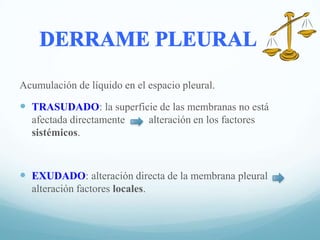 Acumulación de líquido en el espacio pleural.

 TRASUDADO: la superficie de las membranas no está
afectada directamente
sistémicos.

alteración en los factores

 EXUDADO: alteración directa de la membrana pleural
alteración factores locales.

 