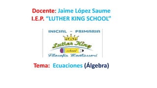 Docente: Jaime López Saume
I.E.P. “LUTHER KING SCHOOL”
Tema: Ecuaciones (Álgebra)
 