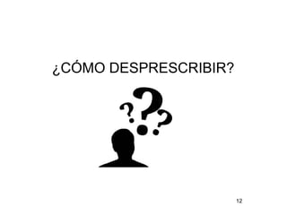 ¿CÓMO DESPRESCRIBIR?
12
 